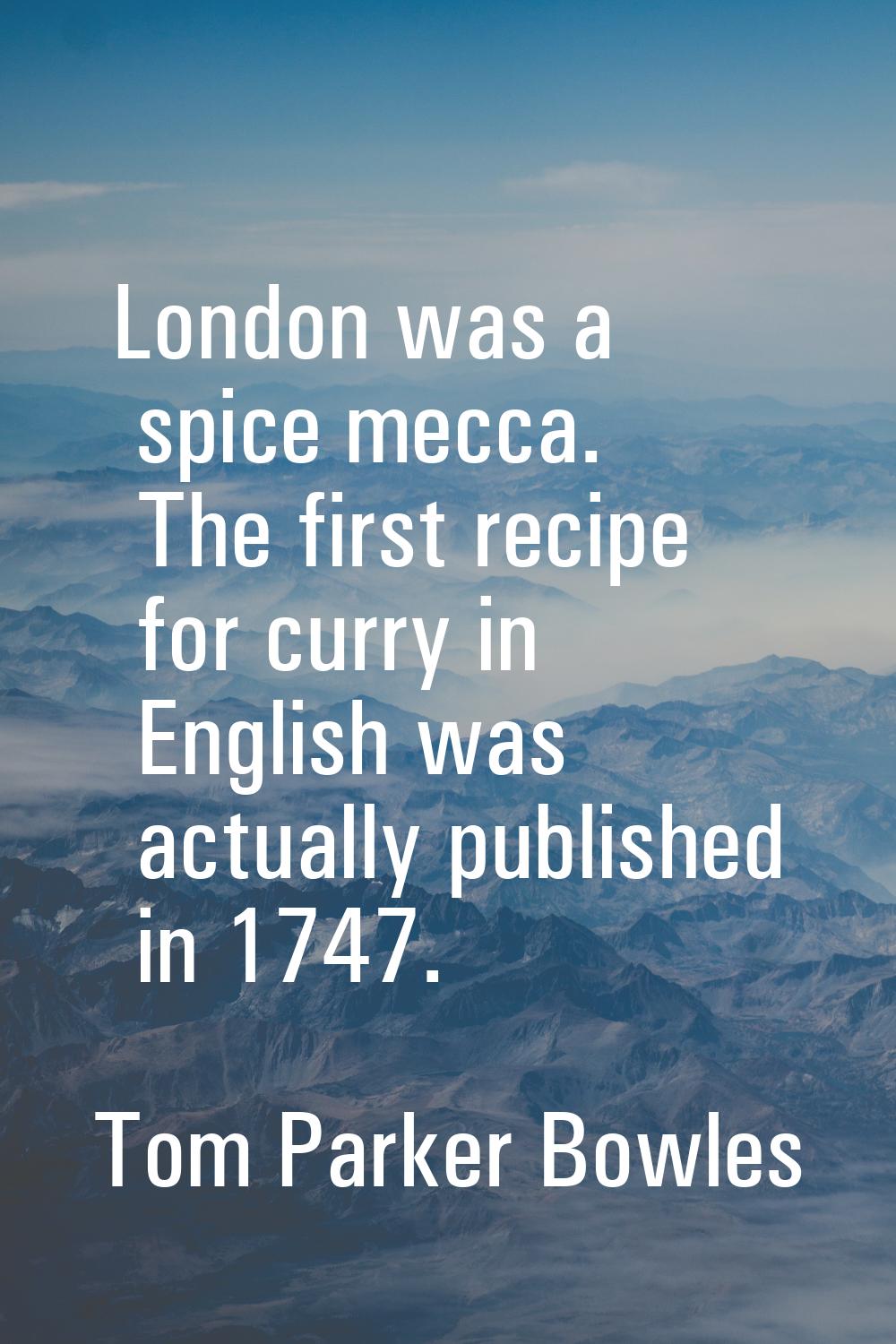 London was a spice mecca. The first recipe for curry in English was actually published in 1747.