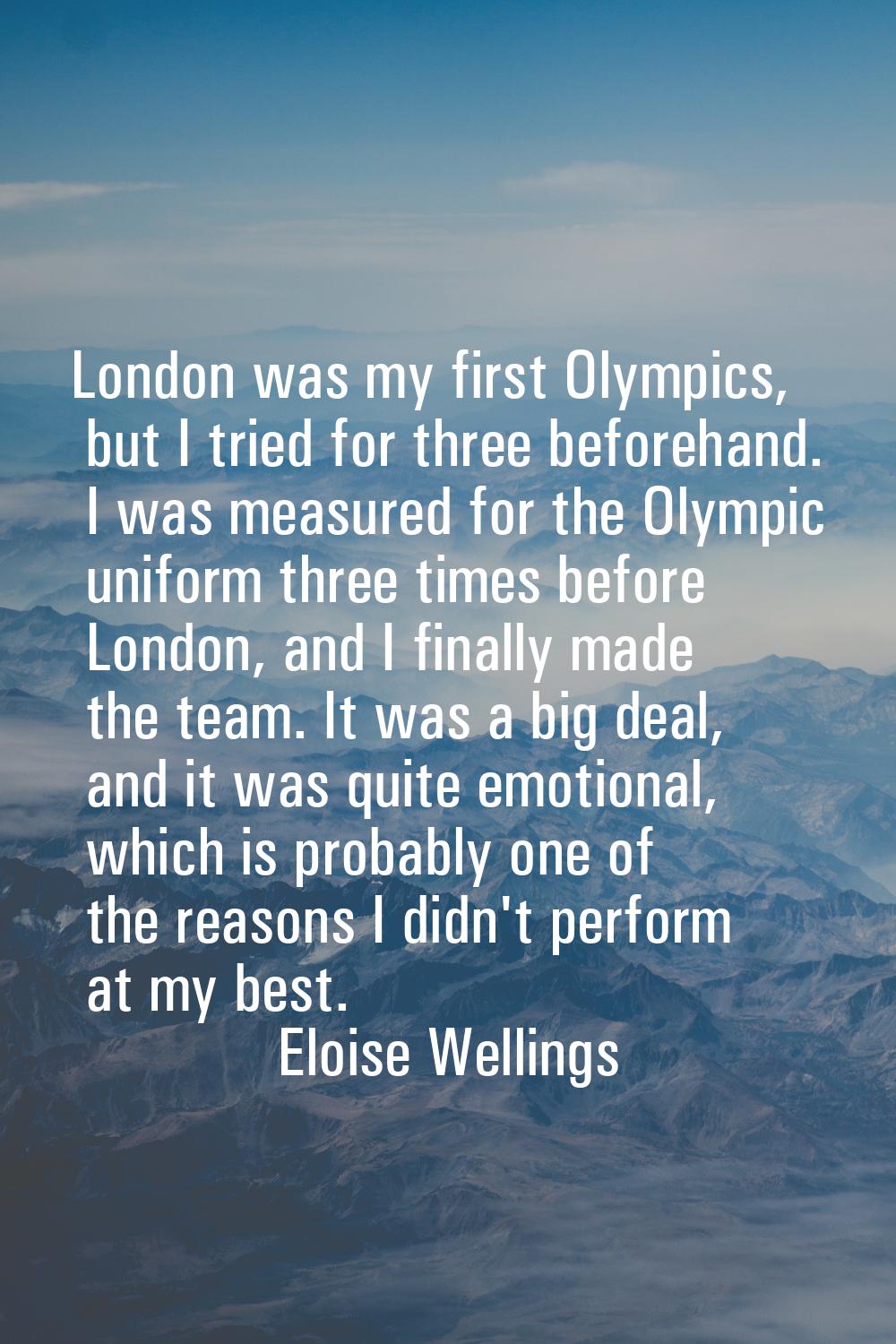 London was my first Olympics, but I tried for three beforehand. I was measured for the Olympic unif