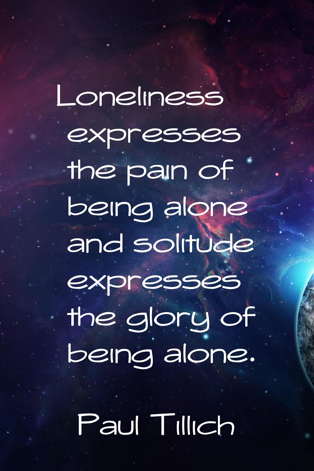 Loneliness expresses the pain of being alone and solitude expresses the glory of being alone.