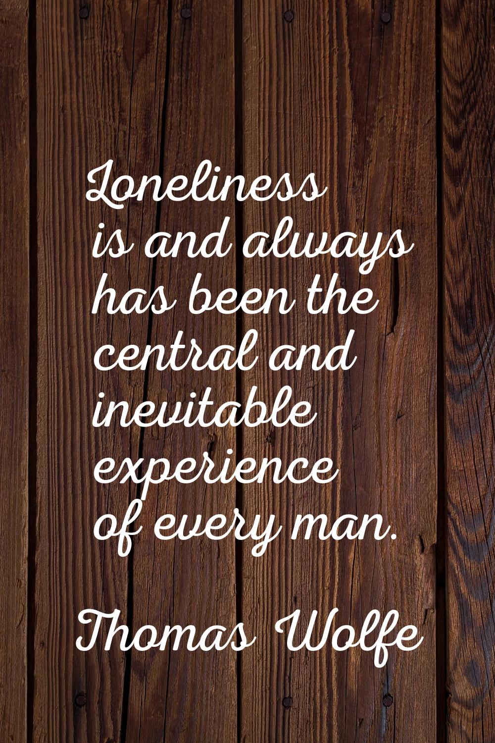 Loneliness is and always has been the central and inevitable experience of every man.