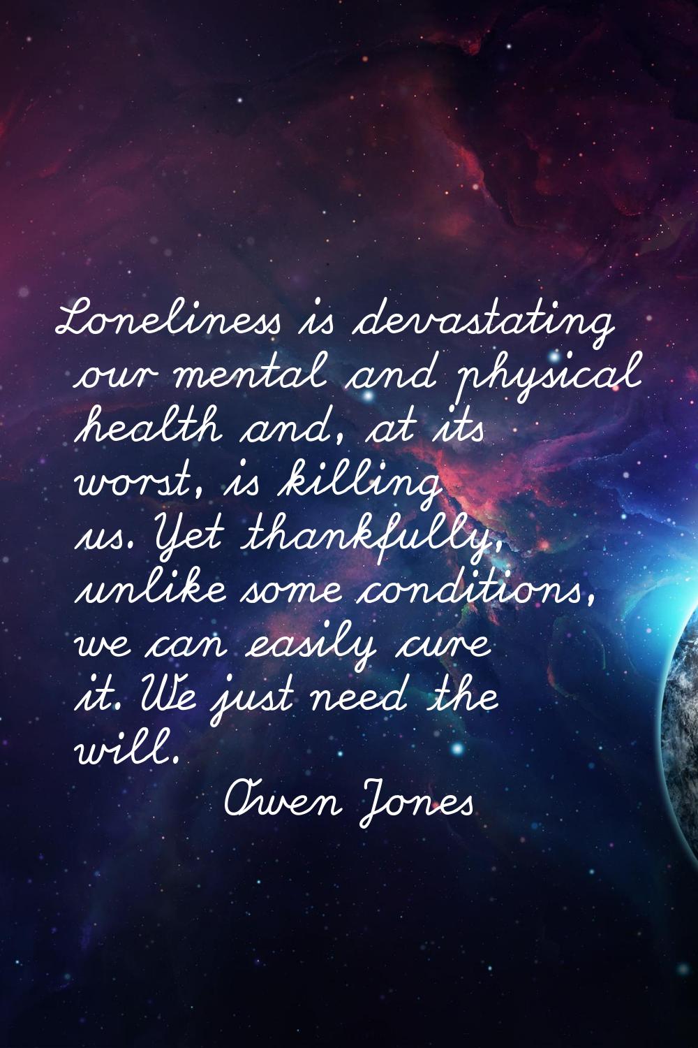 Loneliness is devastating our mental and physical health and, at its worst, is killing us. Yet than