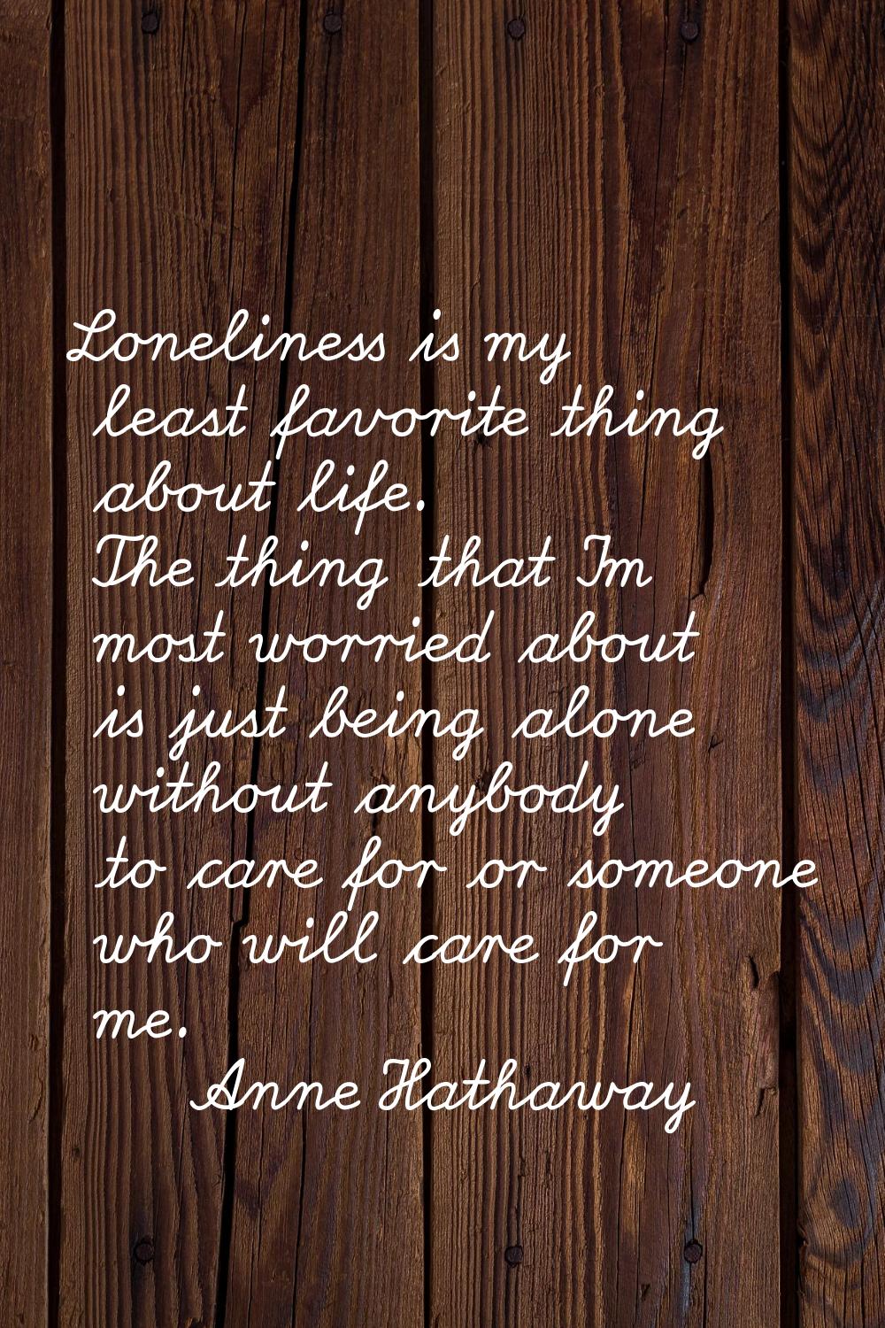 Loneliness is my least favorite thing about life. The thing that I'm most worried about is just bei