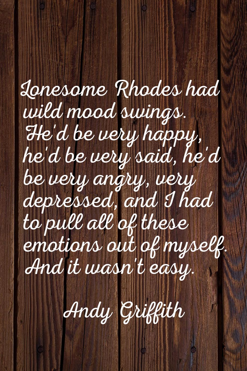 Lonesome Rhodes had wild mood swings. He'd be very happy, he'd be very said, he'd be very angry, ve