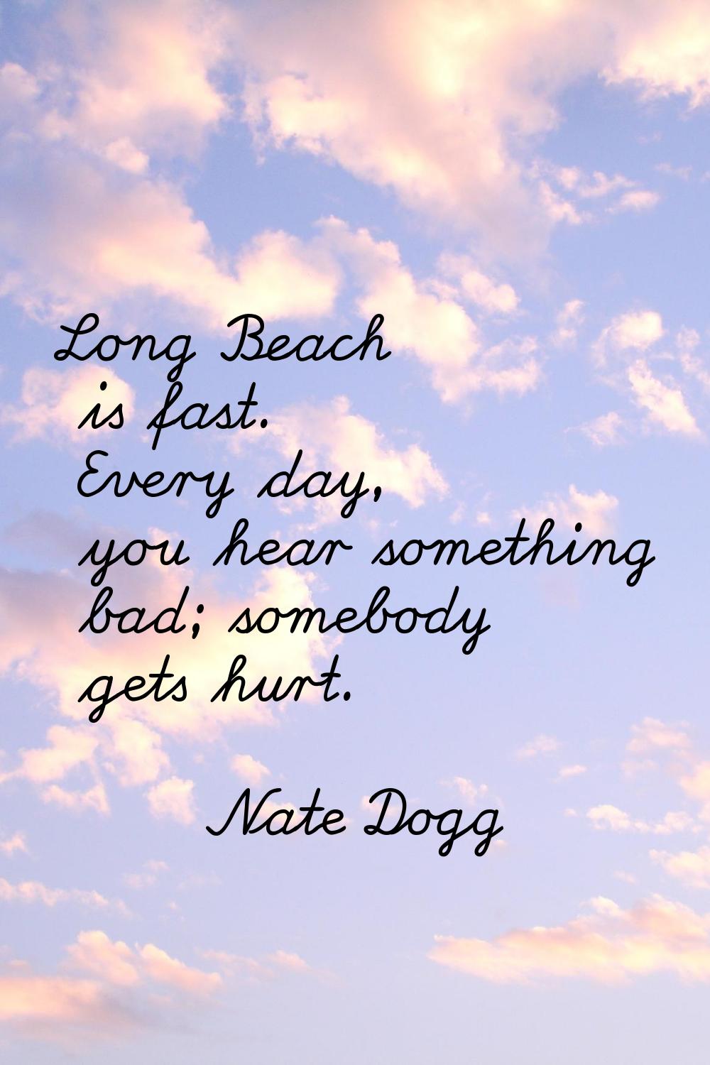 Long Beach is fast. Every day, you hear something bad; somebody gets hurt.