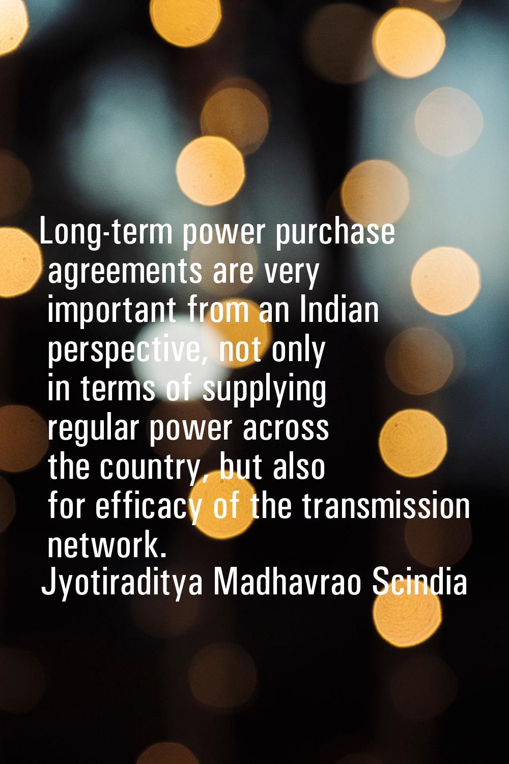 Long-term power purchase agreements are very important from an Indian perspective, not only in term