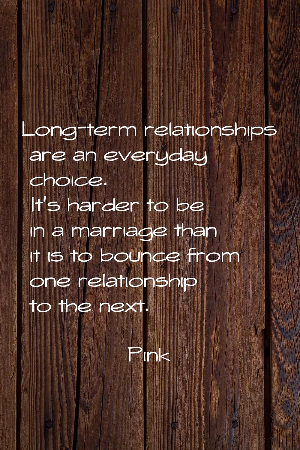 Long-term relationships are an everyday choice. It's harder to be in a marriage than it is to bounc