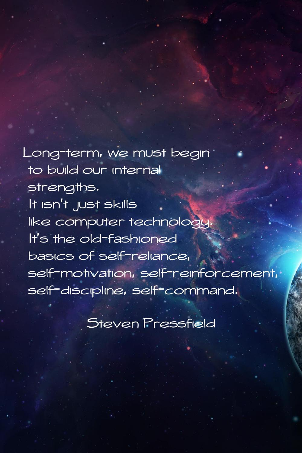 Long-term, we must begin to build our internal strengths. It isn't just skills like computer techno