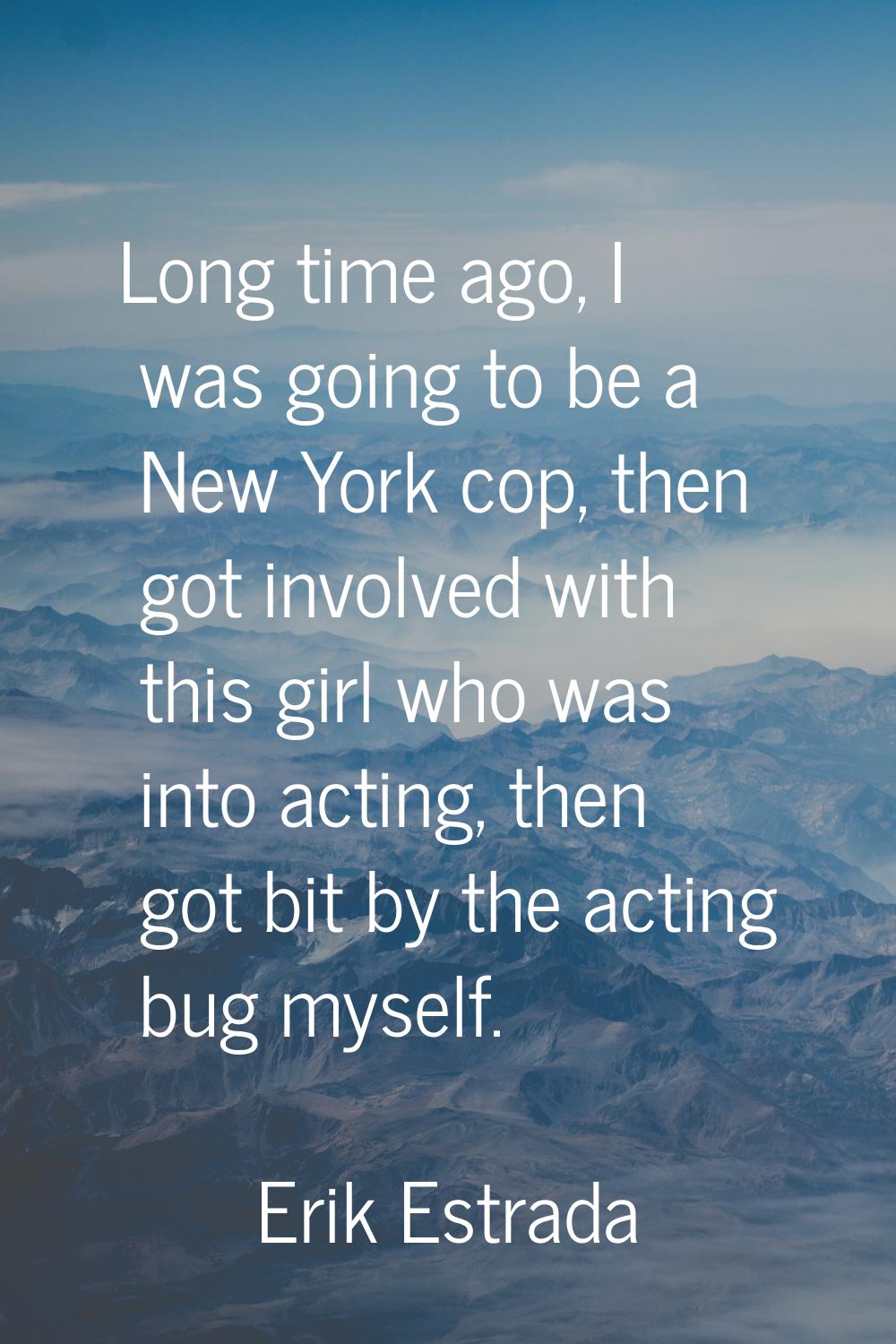 Long time ago, I was going to be a New York cop, then got involved with this girl who was into acti