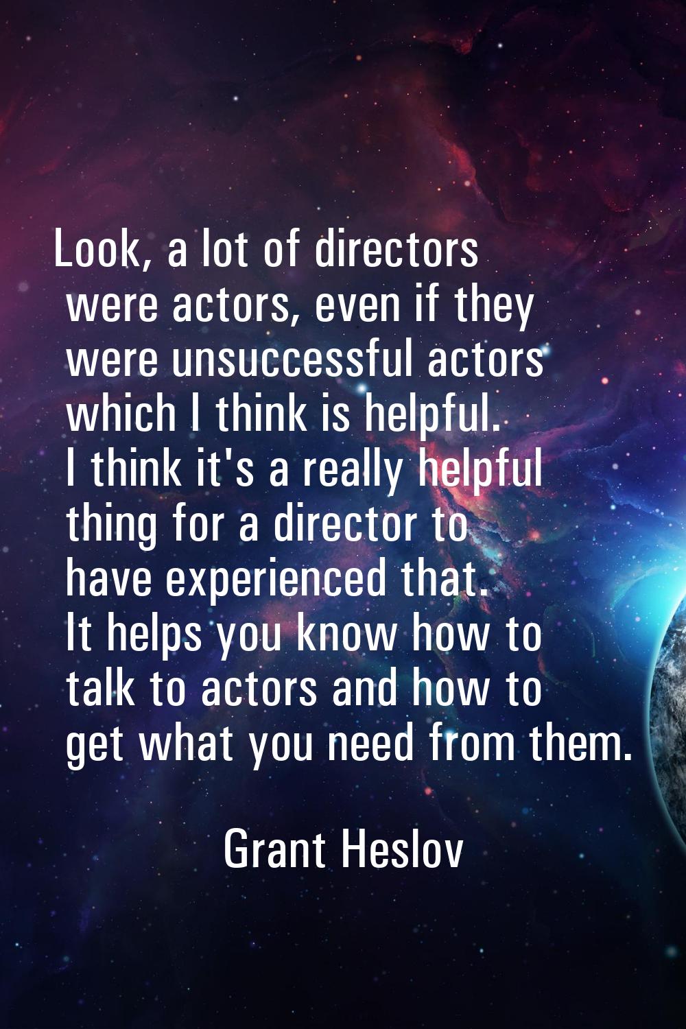 Look, a lot of directors were actors, even if they were unsuccessful actors which I think is helpfu