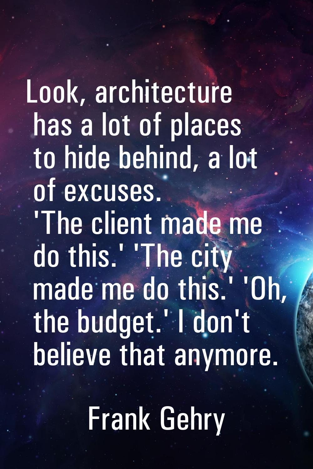 Look, architecture has a lot of places to hide behind, a lot of excuses. 'The client made me do thi