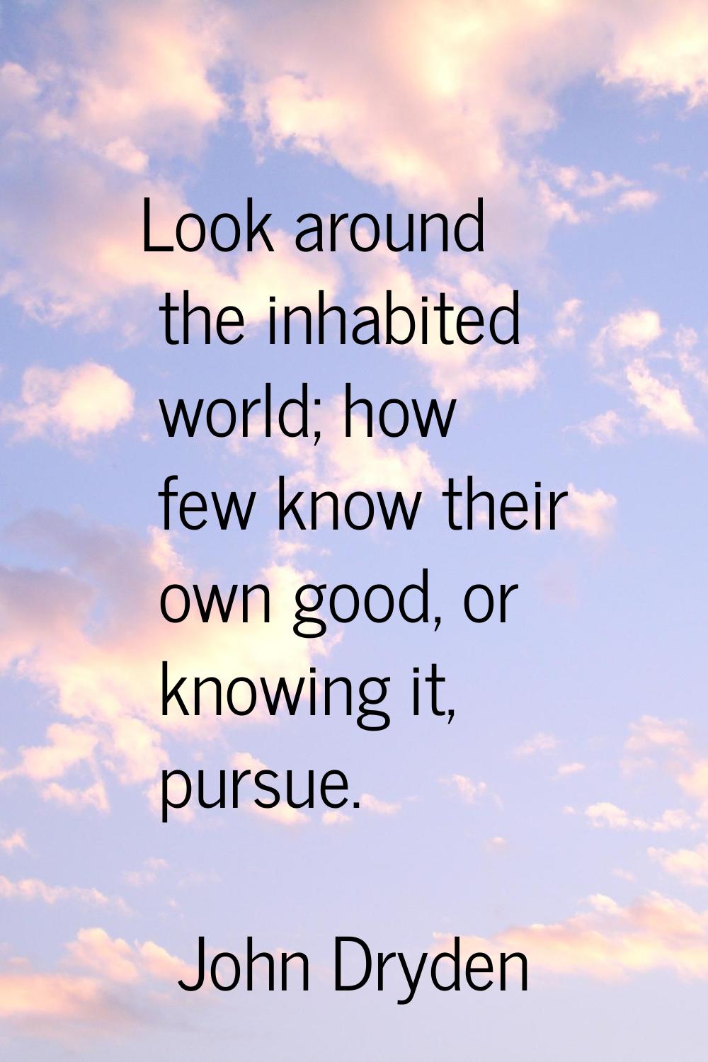 Look around the inhabited world; how few know their own good, or knowing it, pursue.