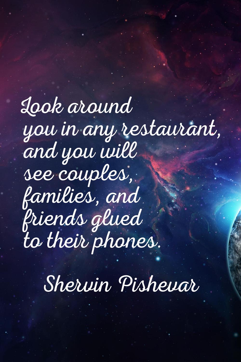Look around you in any restaurant, and you will see couples, families, and friends glued to their p