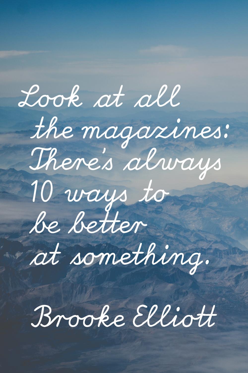 Look at all the magazines: There's always 10 ways to be better at something.