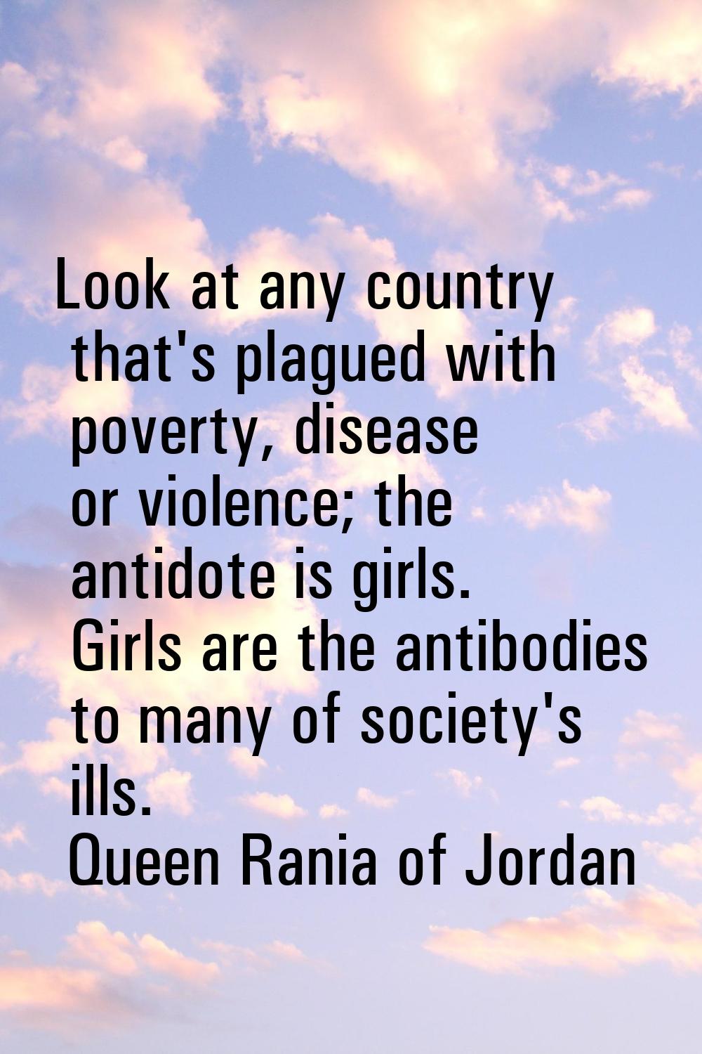 Look at any country that's plagued with poverty, disease or violence; the antidote is girls. Girls 