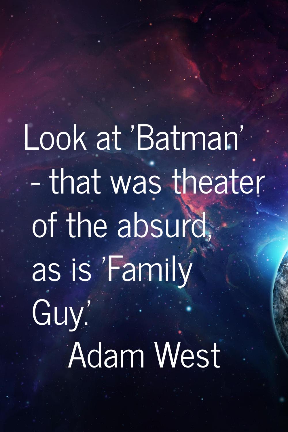Look at 'Batman' - that was theater of the absurd, as is 'Family Guy.'
