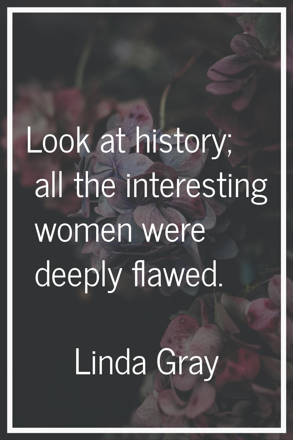 Look at history; all the interesting women were deeply flawed.