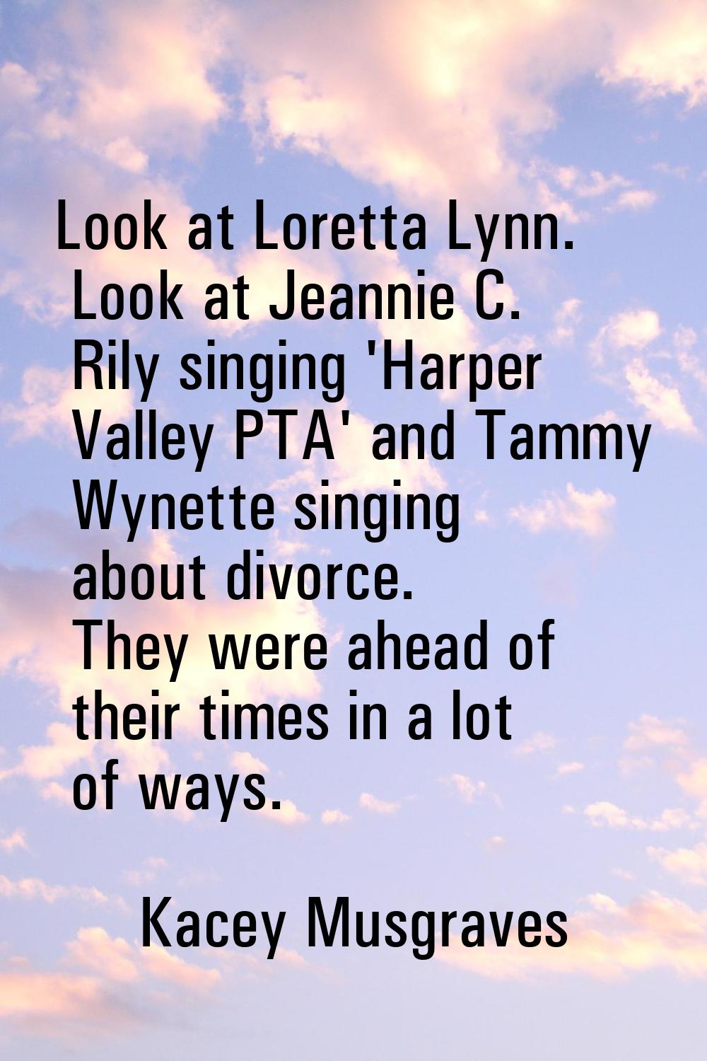 Look at Loretta Lynn. Look at Jeannie C. Rily singing 'Harper Valley PTA' and Tammy Wynette singing