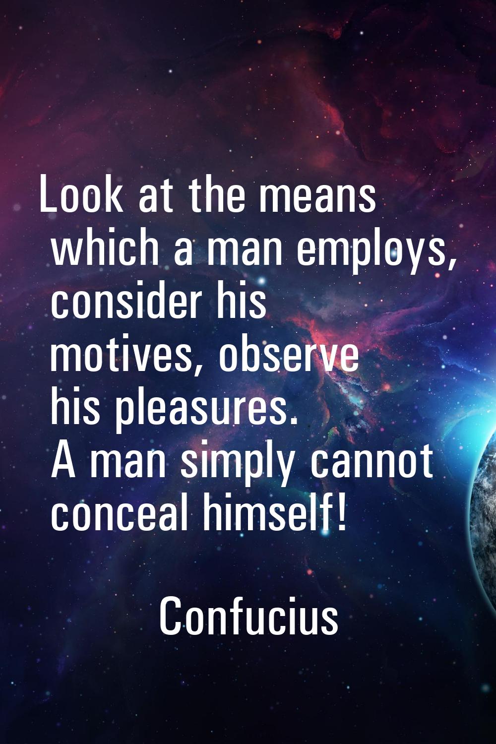 Look at the means which a man employs, consider his motives, observe his pleasures. A man simply ca