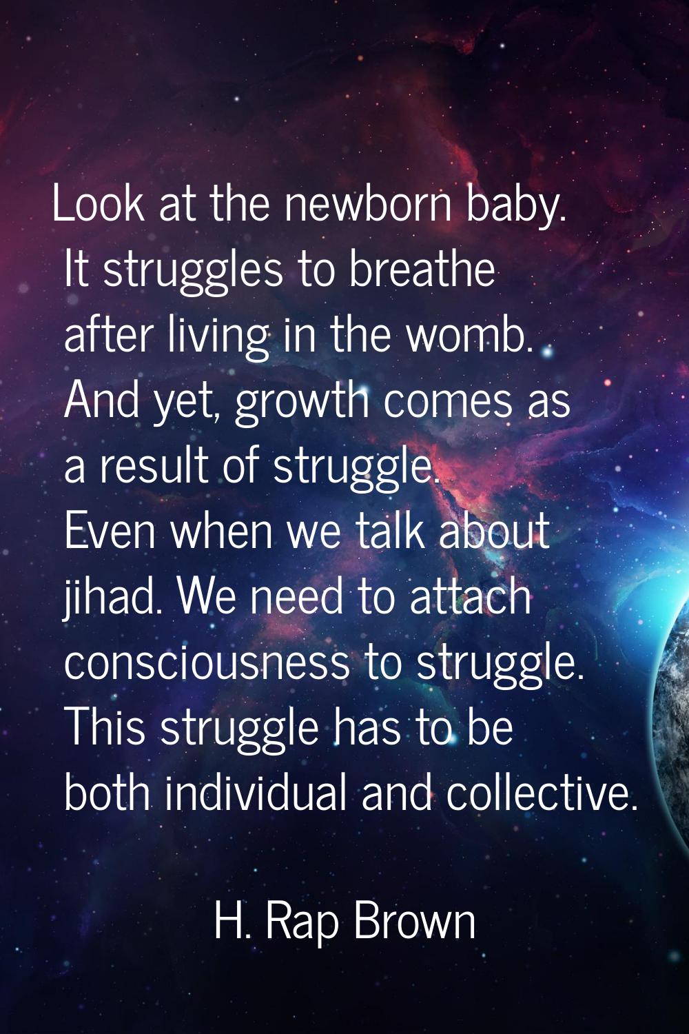 Look at the newborn baby. It struggles to breathe after living in the womb. And yet, growth comes a