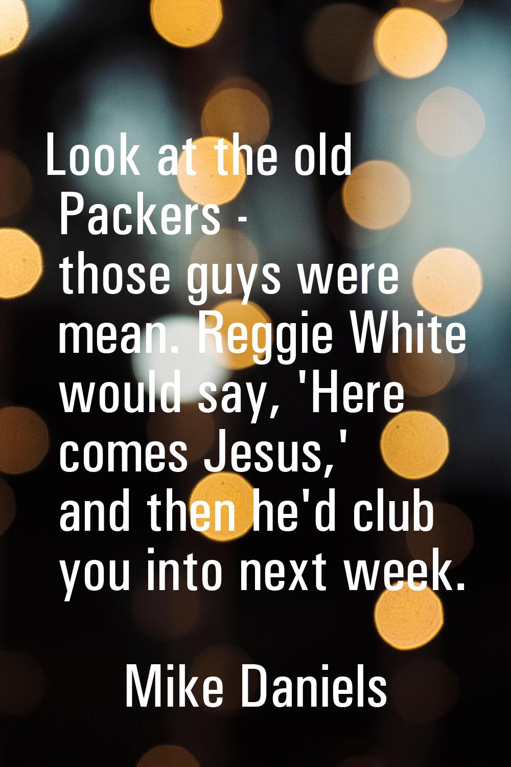 Look at the old Packers - those guys were mean. Reggie White would say, 'Here comes Jesus,' and the