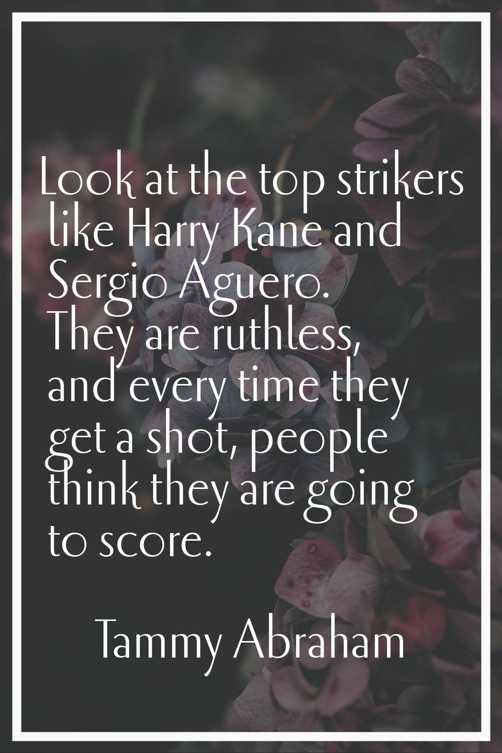 Look at the top strikers like Harry Kane and Sergio Aguero. They are ruthless, and every time they 