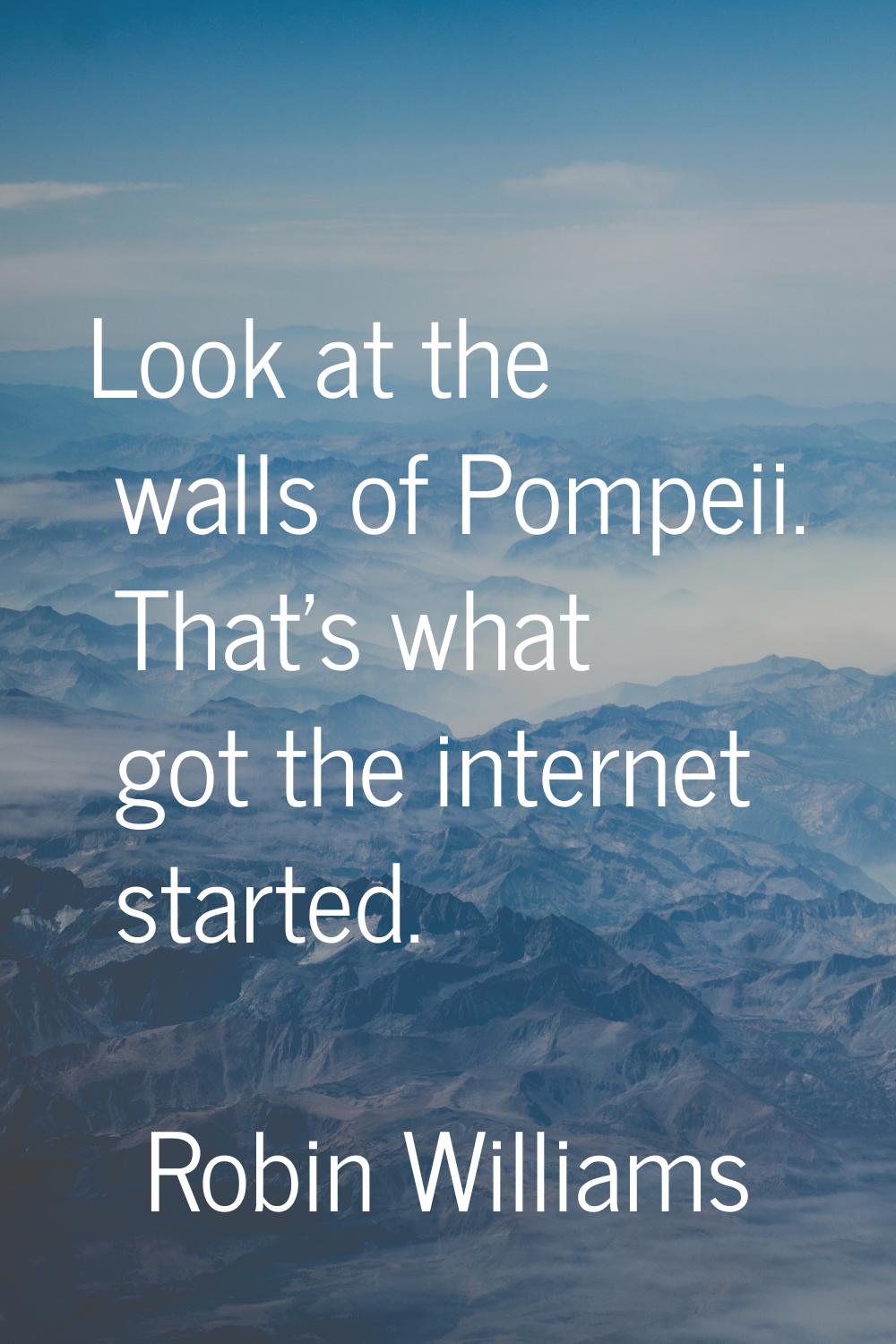 Look at the walls of Pompeii. That's what got the internet started.
