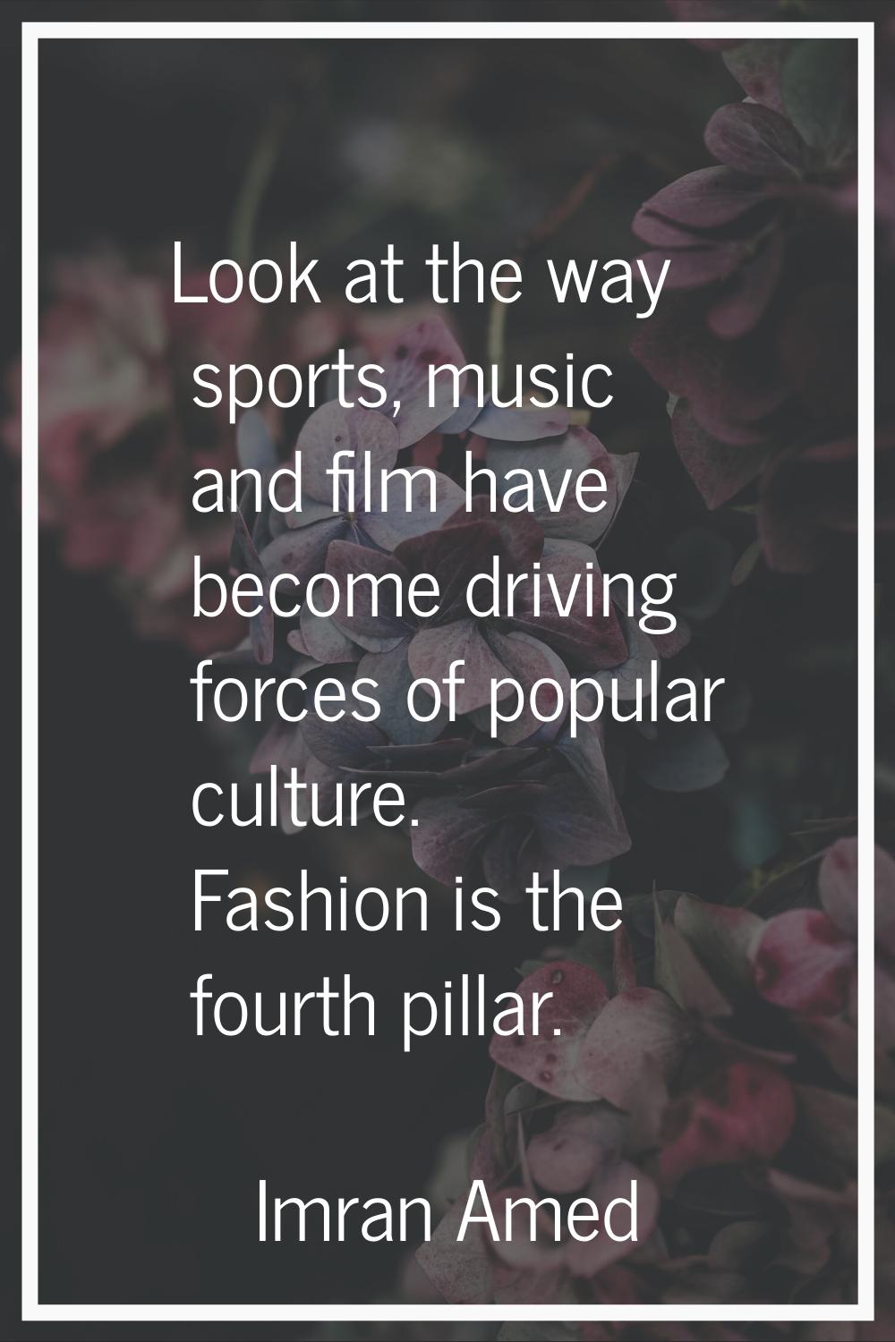 Look at the way sports, music and film have become driving forces of popular culture. Fashion is th
