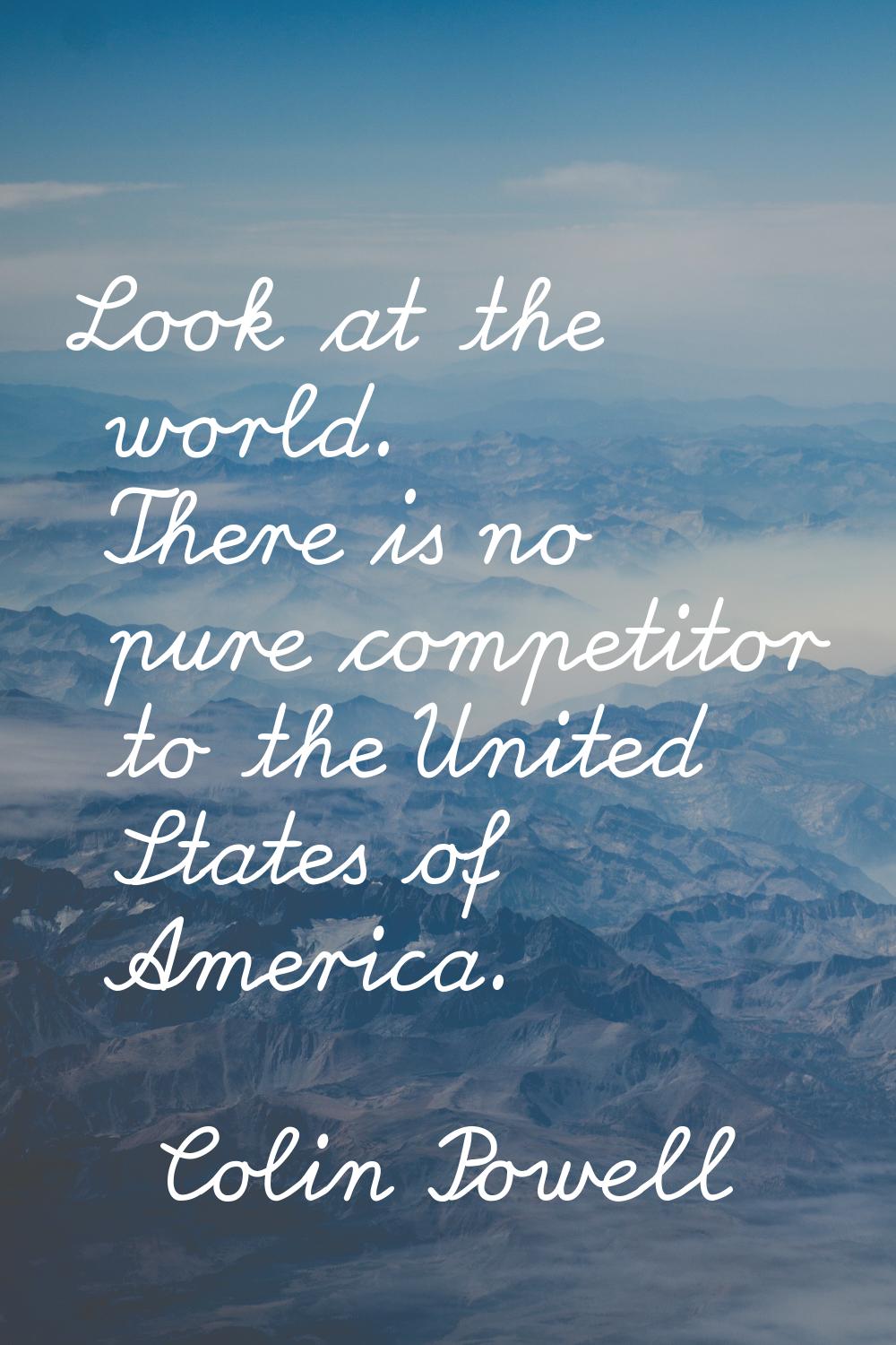 Look at the world. There is no pure competitor to the United States of America.