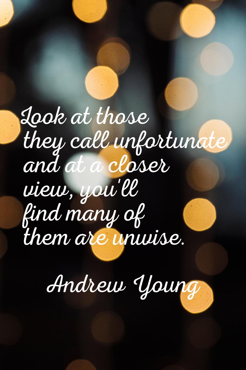 Look at those they call unfortunate and at a closer view, you'll find many of them are unwise.