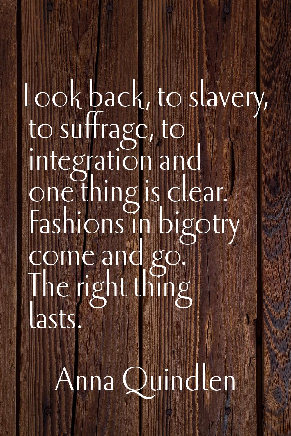 Look back, to slavery, to suffrage, to integration and one thing is clear. Fashions in bigotry come