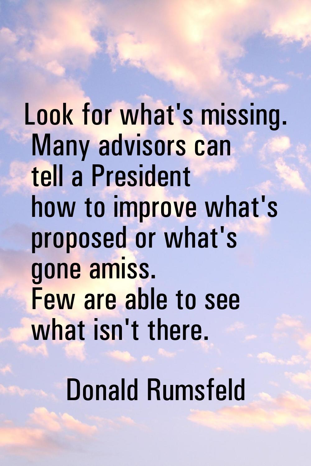 Look for what's missing. Many advisors can tell a President how to improve what's proposed or what'