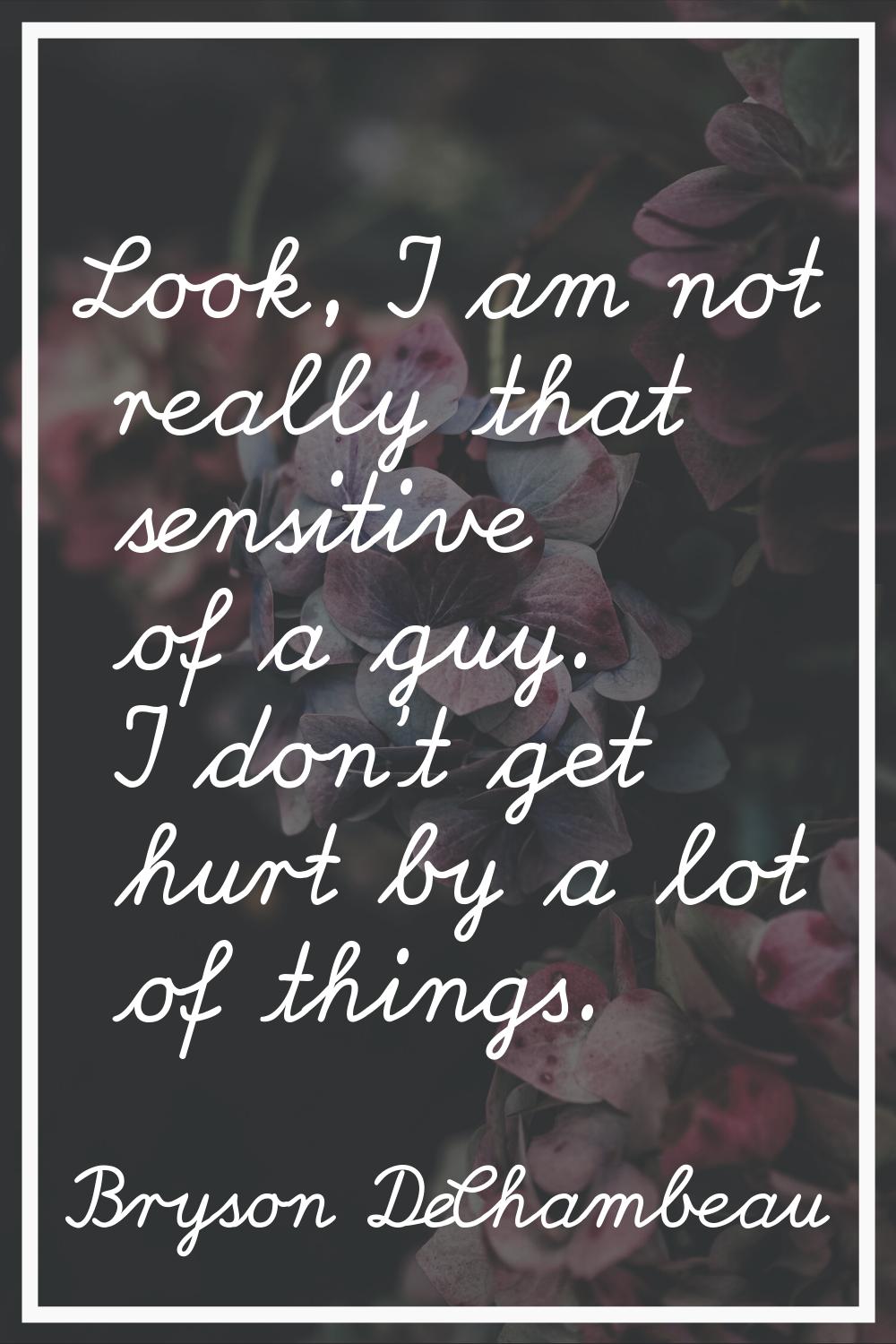 Look, I am not really that sensitive of a guy. I don't get hurt by a lot of things.