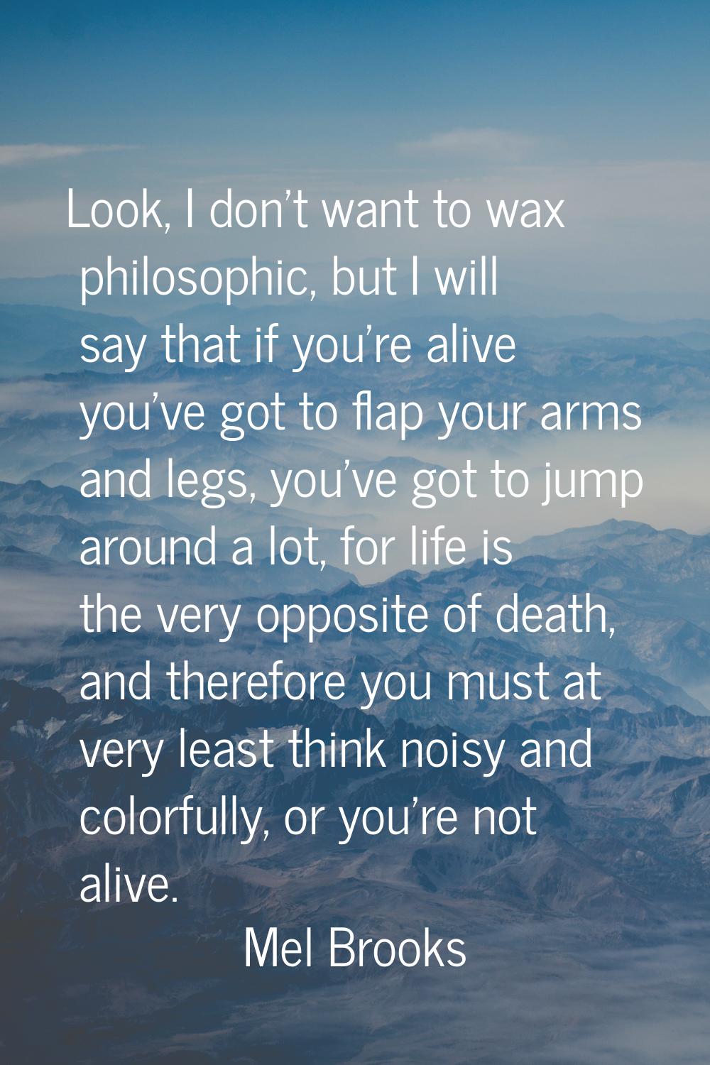 Look, I don't want to wax philosophic, but I will say that if you're alive you've got to flap your 