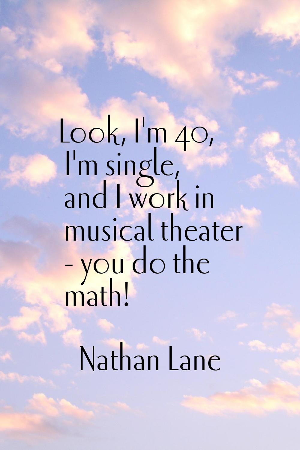 Look, I'm 40, I'm single, and I work in musical theater - you do the math!