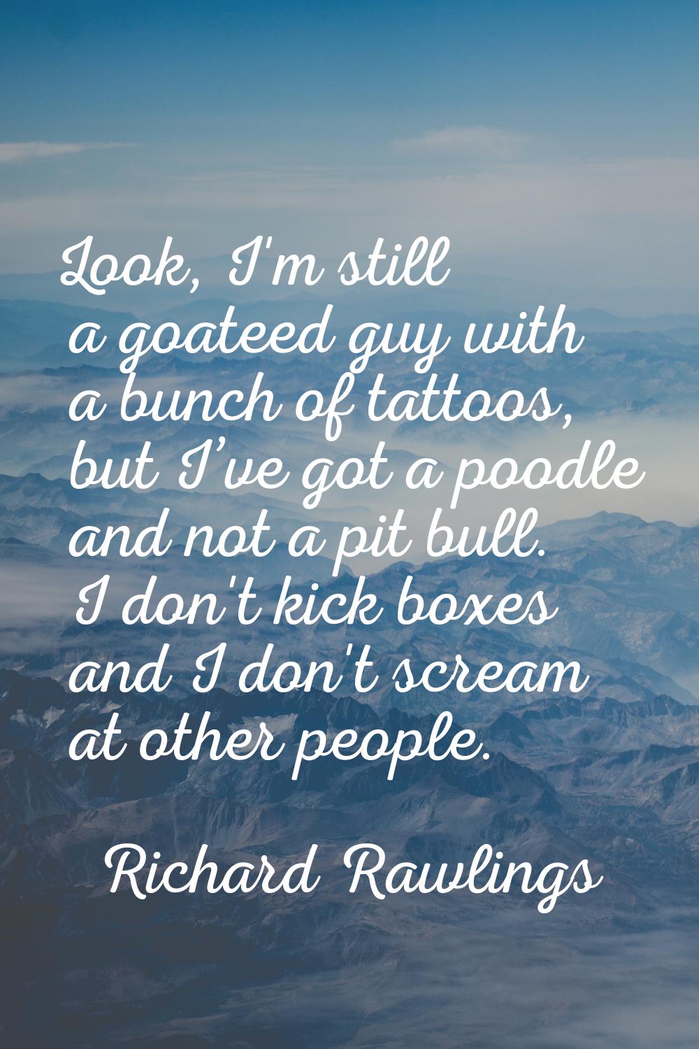 Look, I'm still a goateed guy with a bunch of tattoos, but I’ve got a poodle and not a pit bull. I 