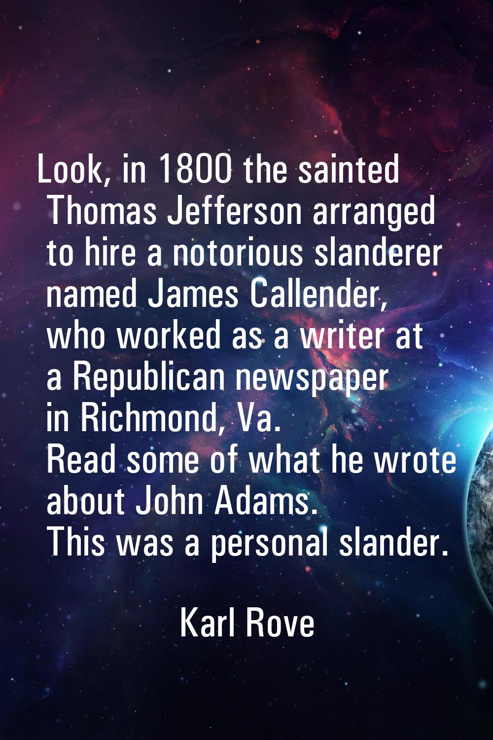 Look, in 1800 the sainted Thomas Jefferson arranged to hire a notorious slanderer named James Calle