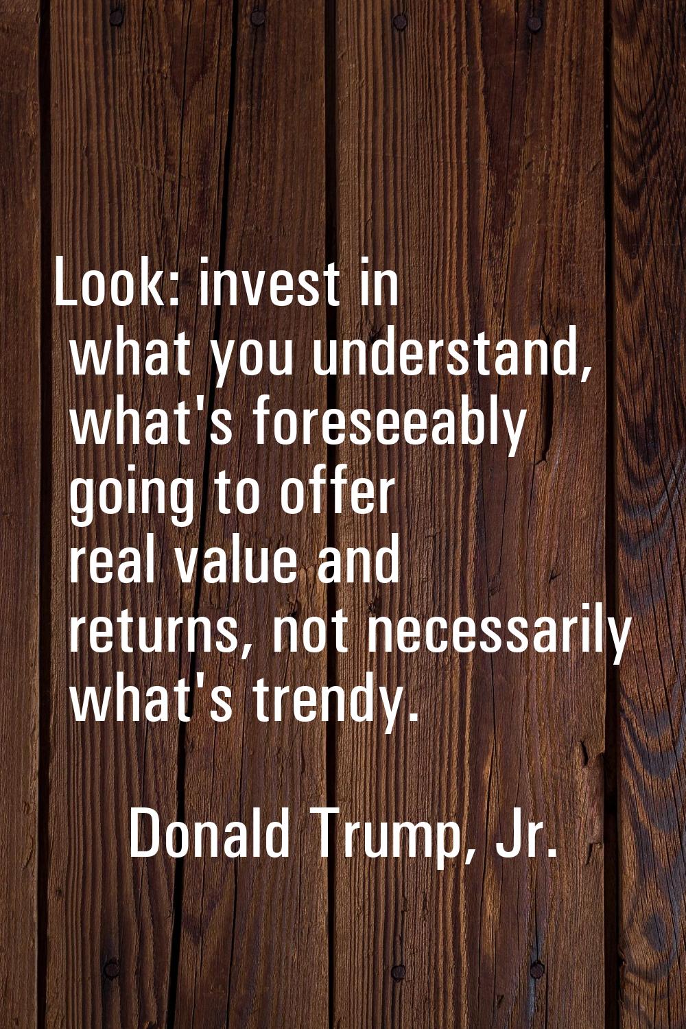 Look: invest in what you understand, what's foreseeably going to offer real value and returns, not 