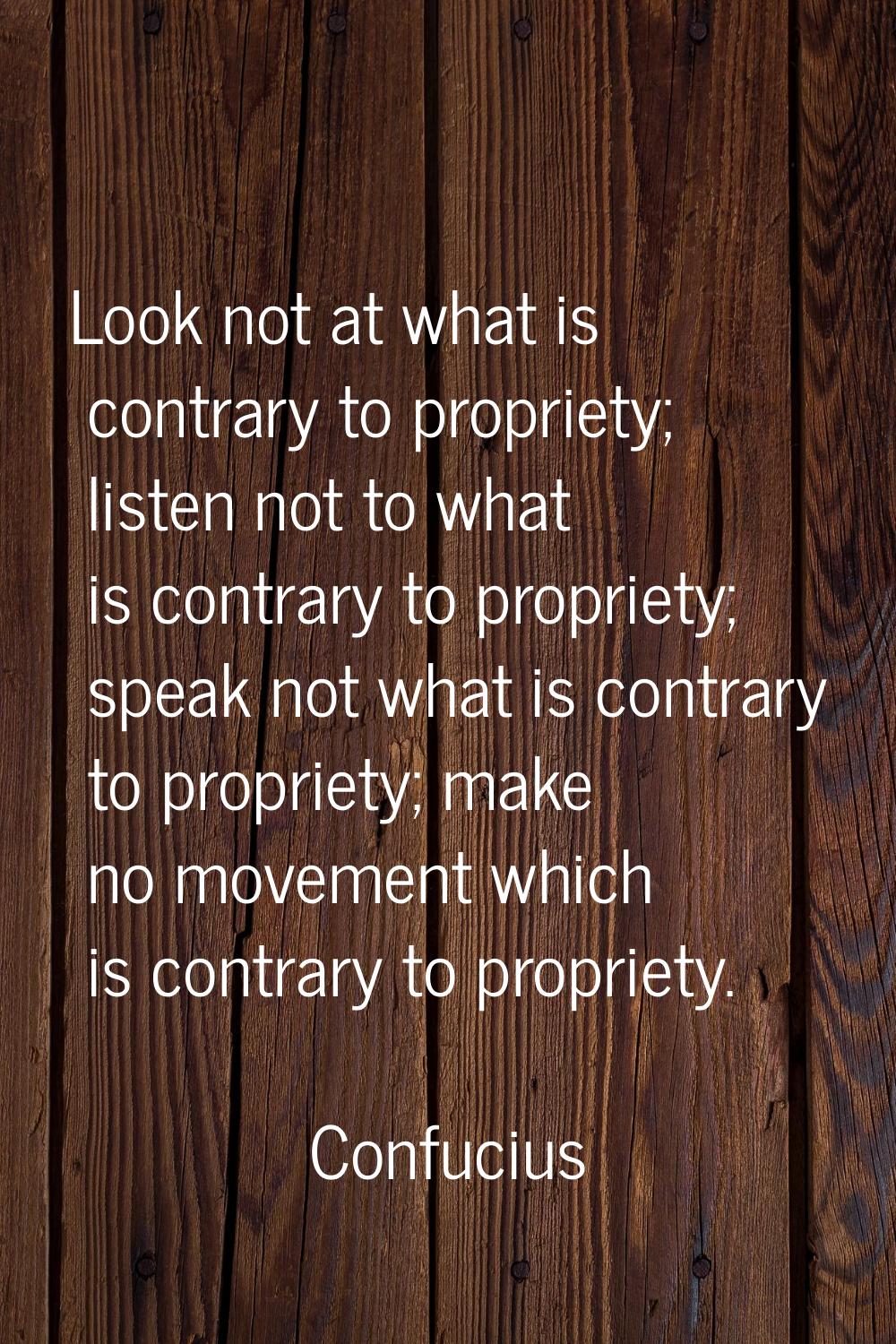 Look not at what is contrary to propriety; listen not to what is contrary to propriety; speak not w