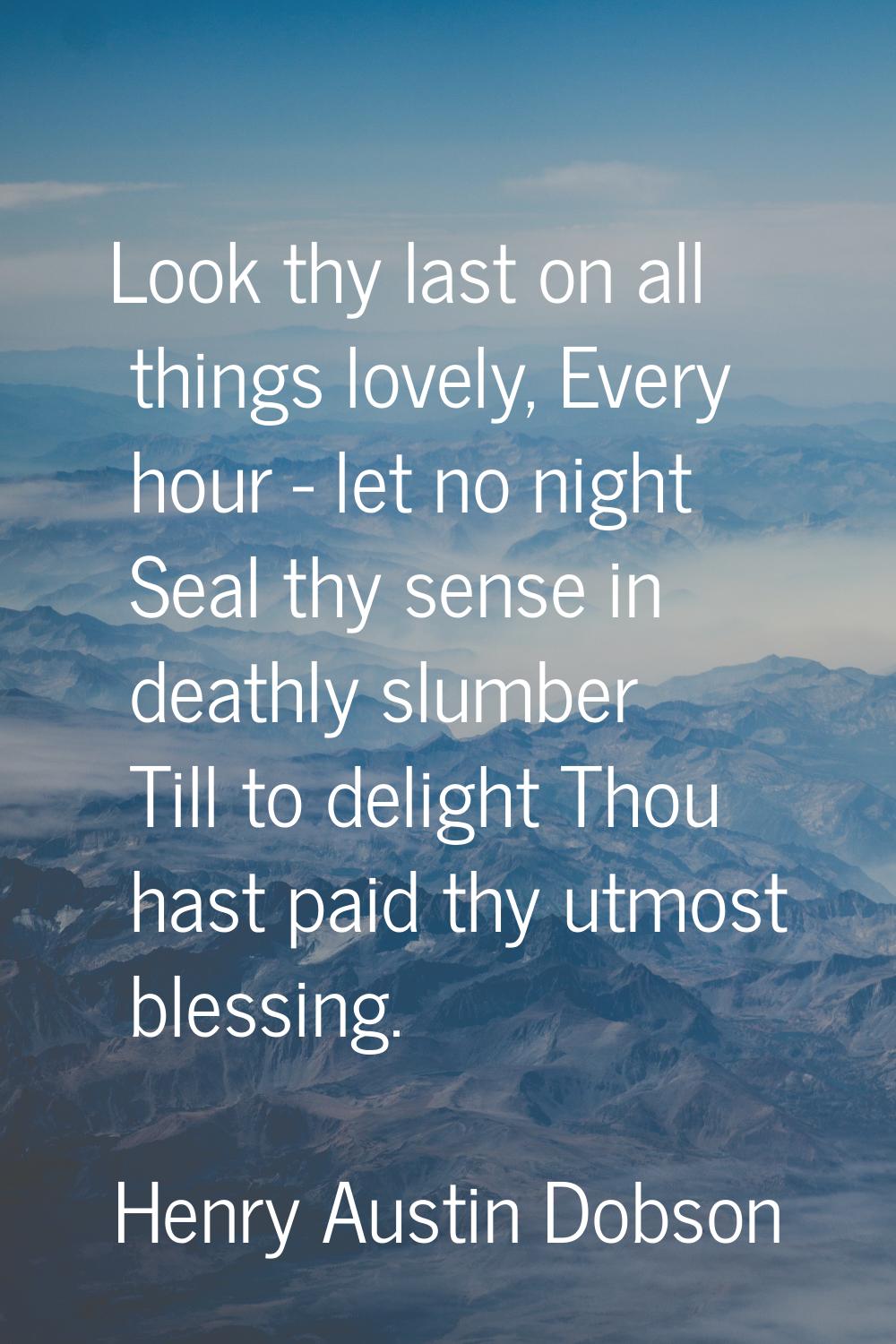 Look thy last on all things lovely, Every hour - let no night Seal thy sense in deathly slumber Til
