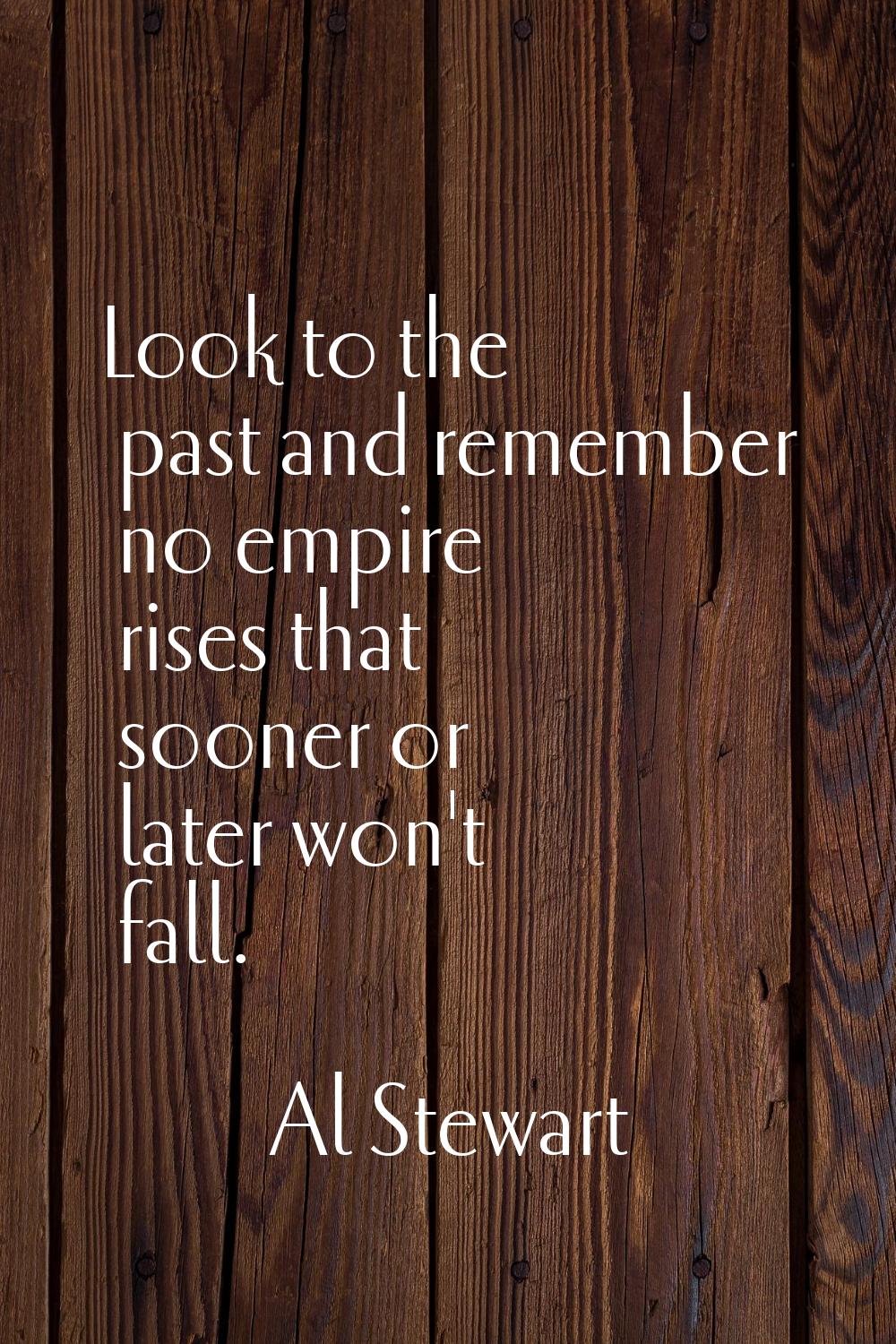 Look to the past and remember no empire rises that sooner or later won't fall.