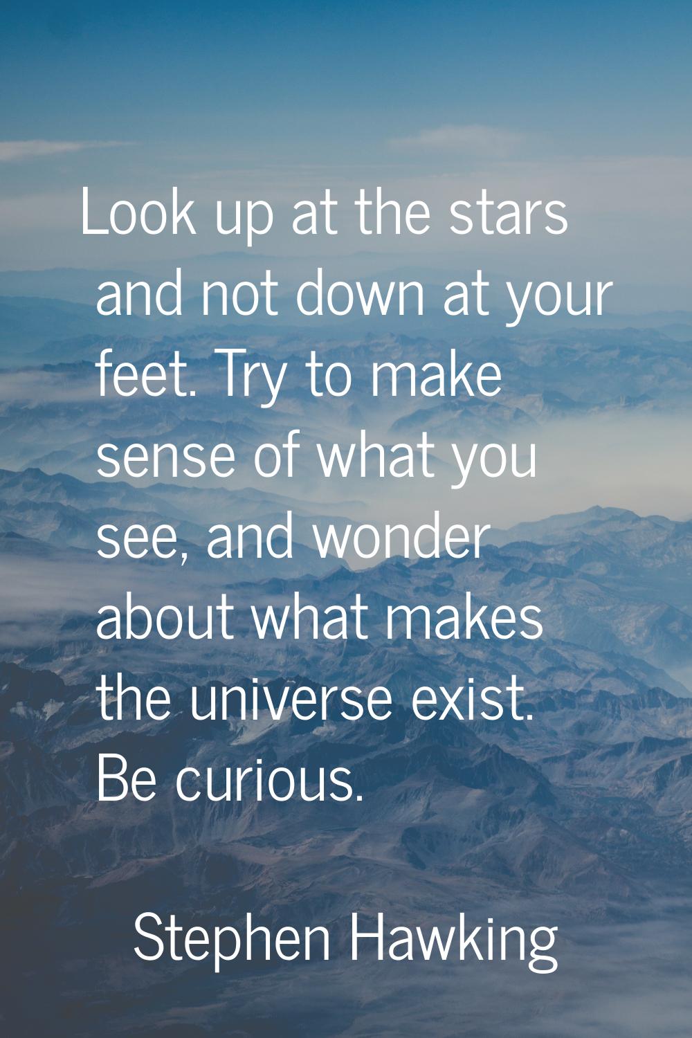 Look up at the stars and not down at your feet. Try to make sense of what you see, and wonder about