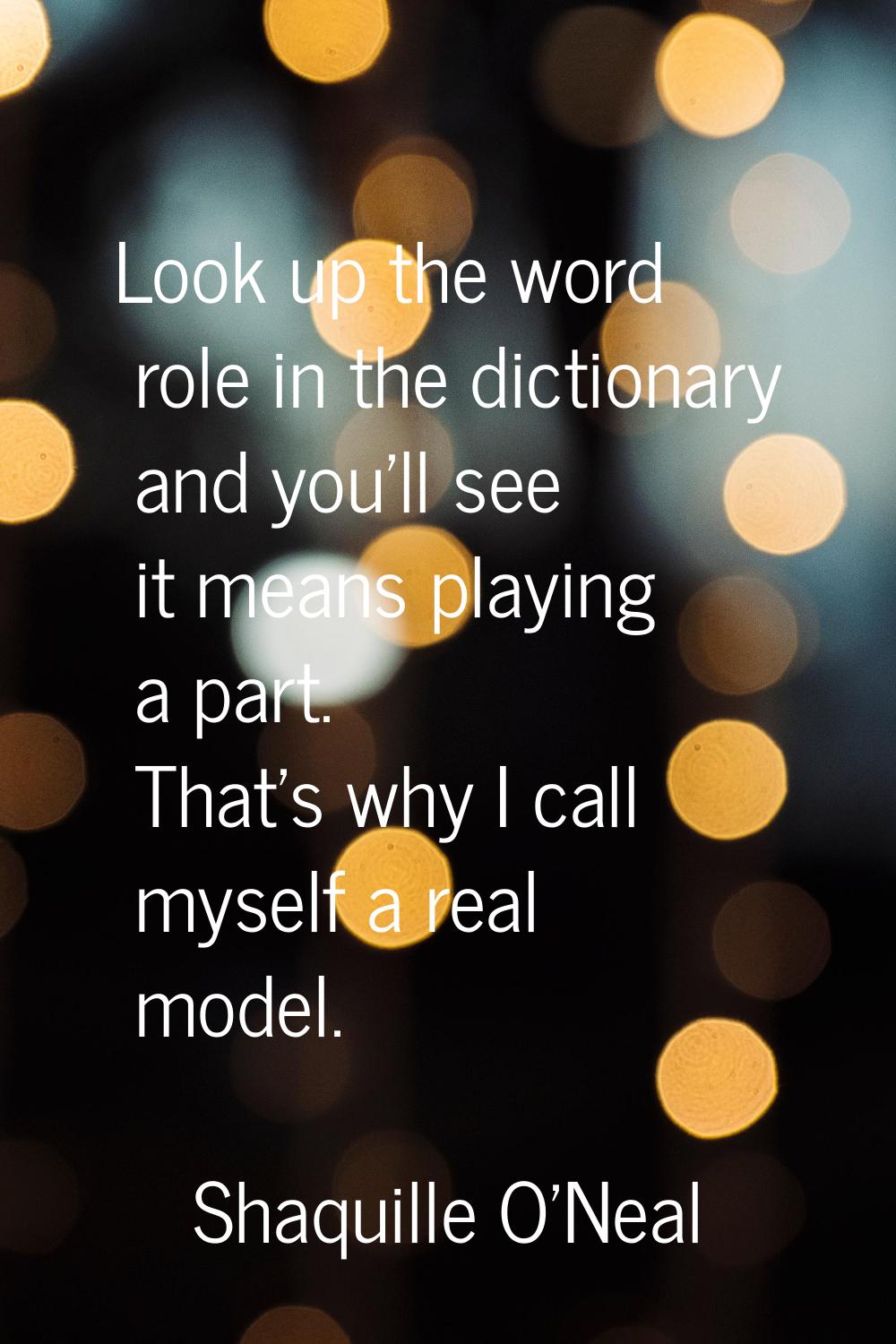 Look up the word role in the dictionary and you'll see it means playing a part. That's why I call m
