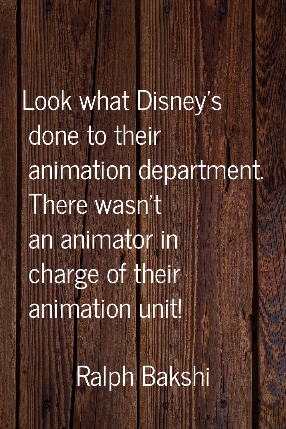 Look what Disney's done to their animation department. There wasn't an animator in charge of their 