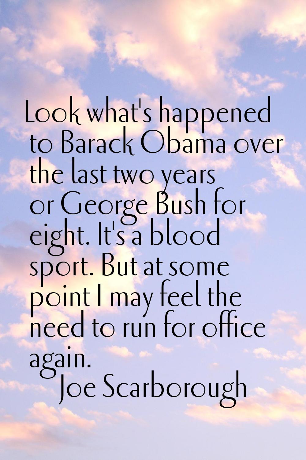 Look what's happened to Barack Obama over the last two years or George Bush for eight. It's a blood