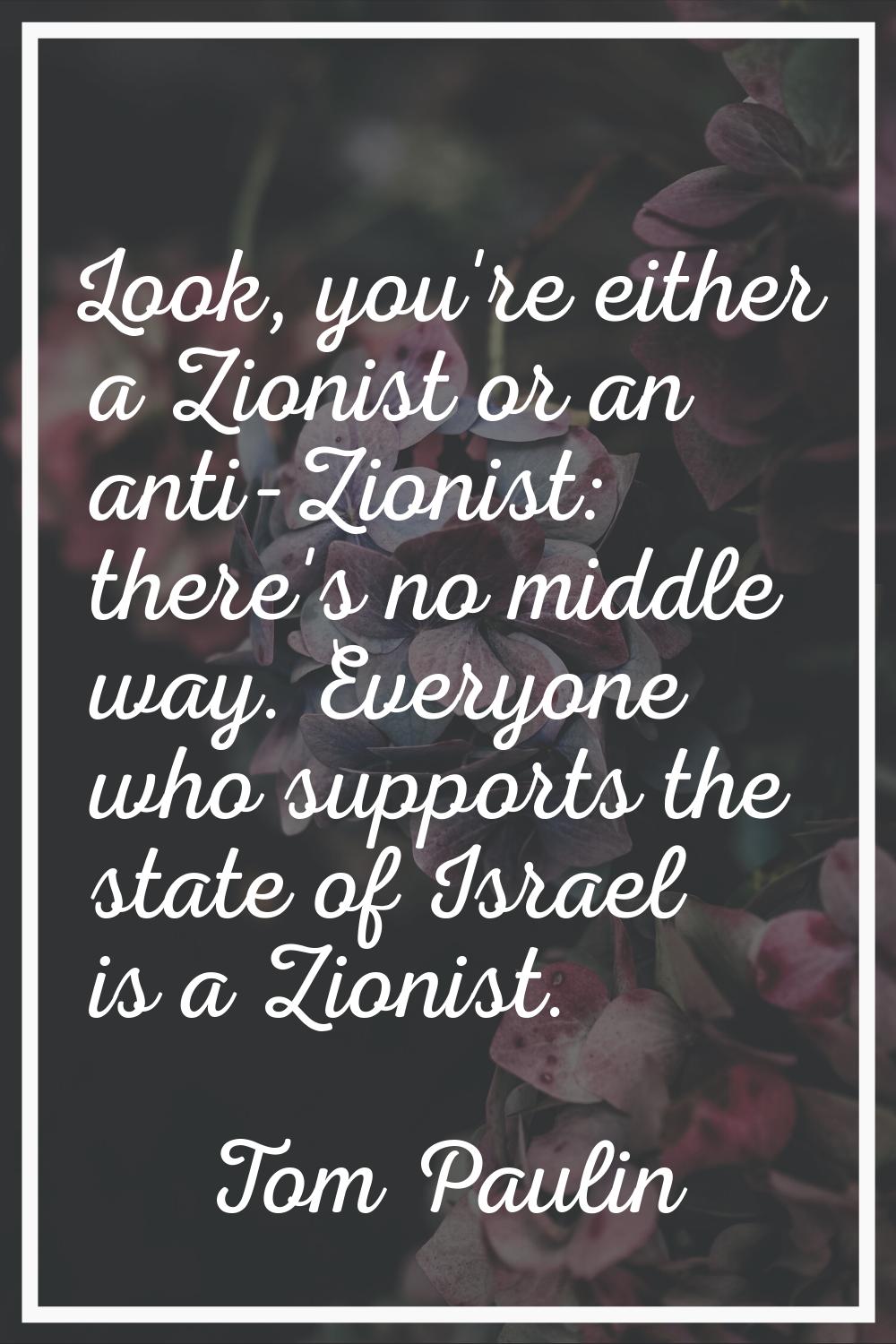Look, you're either a Zionist or an anti-Zionist: there's no middle way. Everyone who supports the 