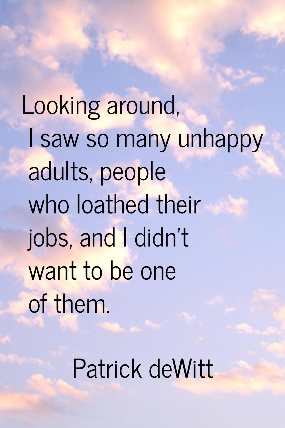Looking around, I saw so many unhappy adults, people who loathed their jobs, and I didn't want to b