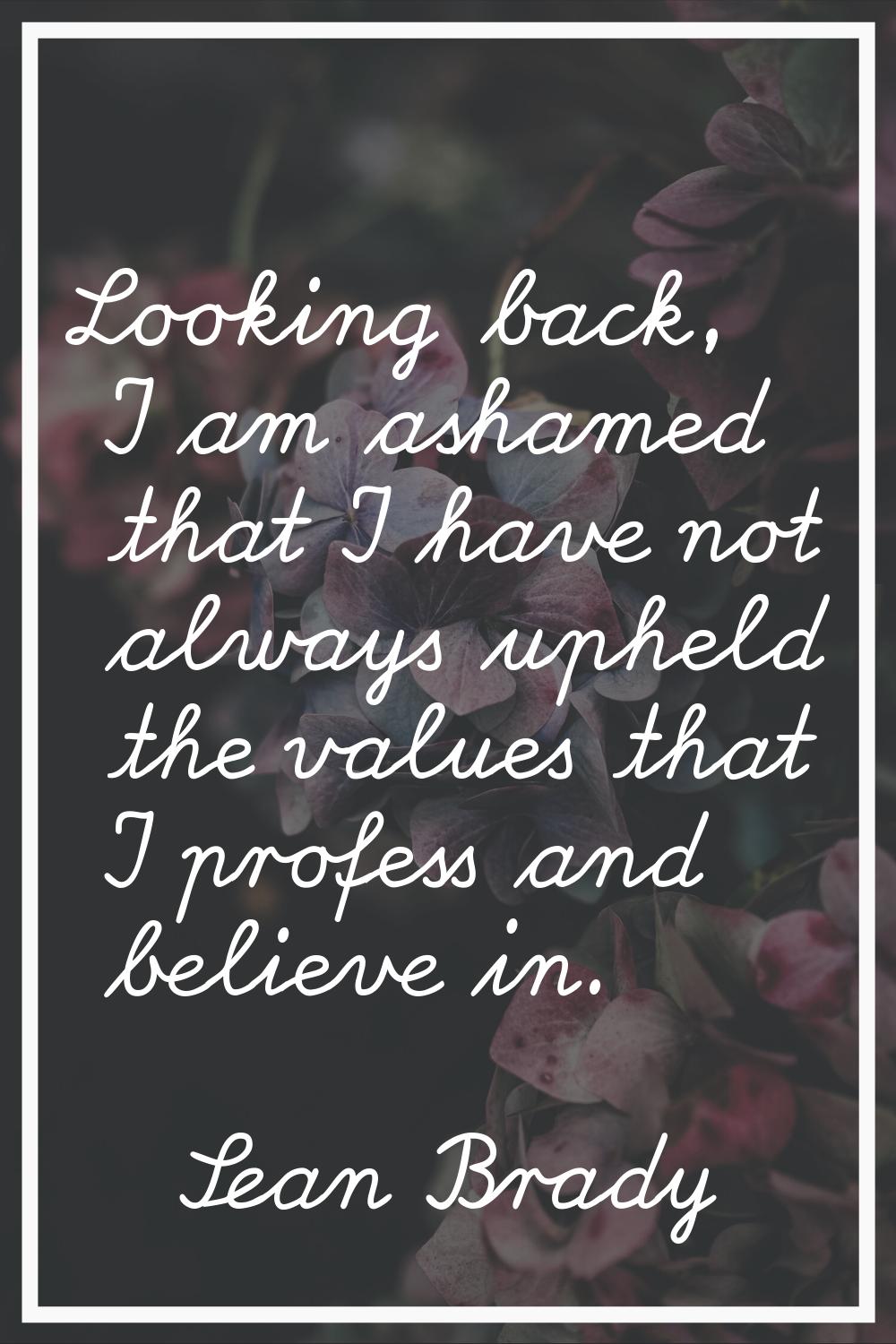 Looking back, I am ashamed that I have not always upheld the values that I profess and believe in.