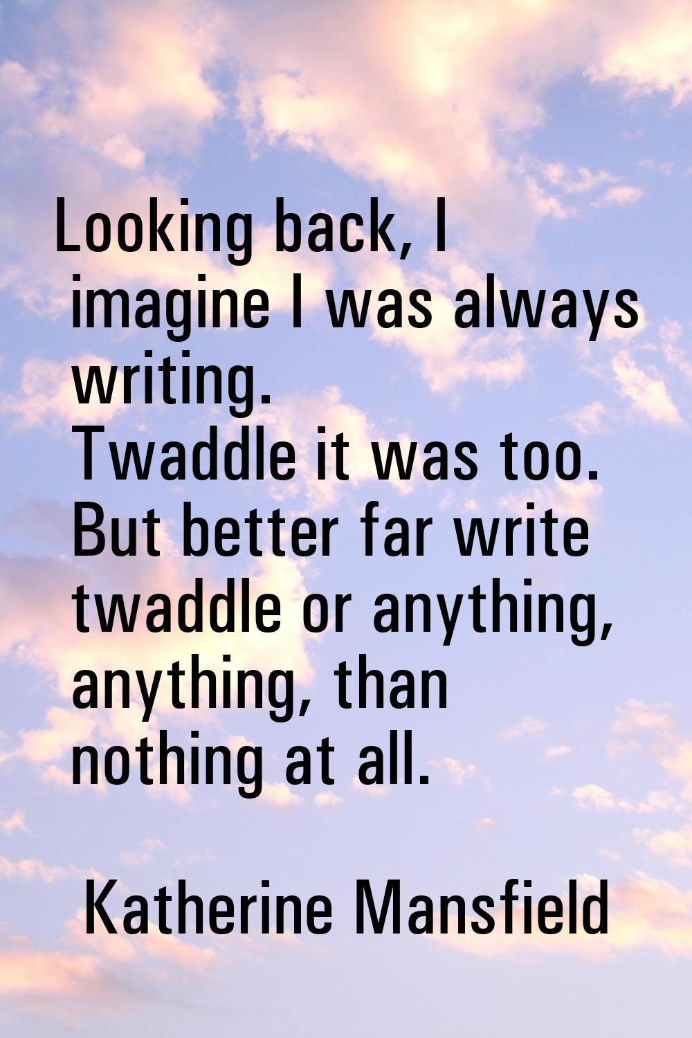 Looking back, I imagine I was always writing. Twaddle it was too. But better far write twaddle or a