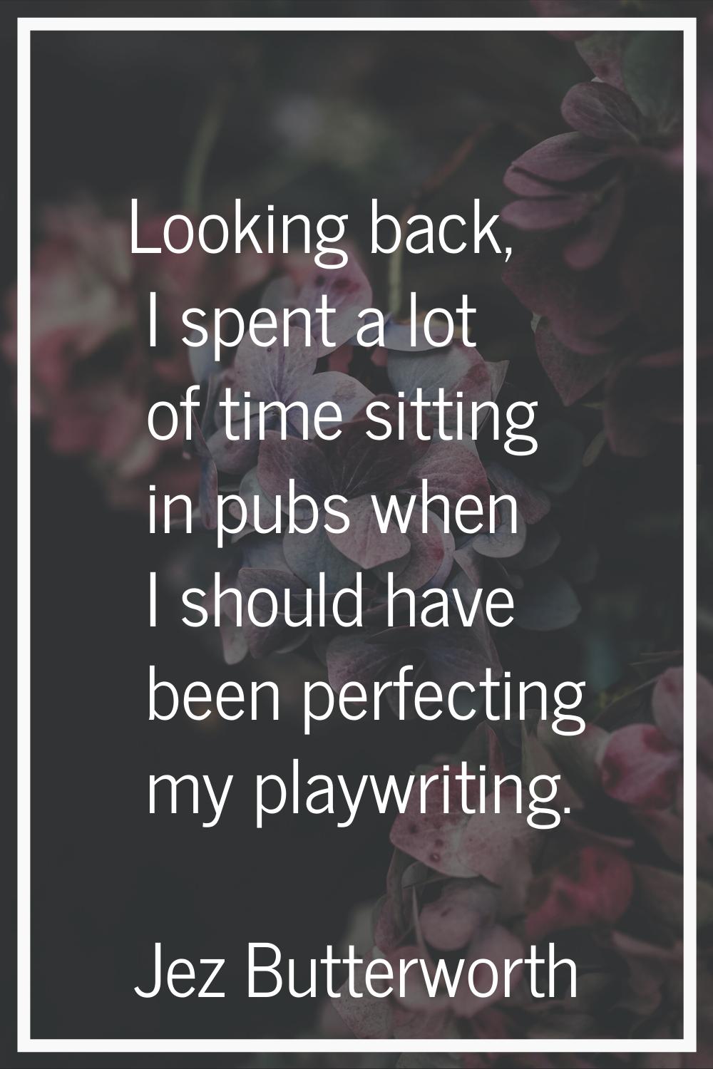 Looking back, I spent a lot of time sitting in pubs when I should have been perfecting my playwriti