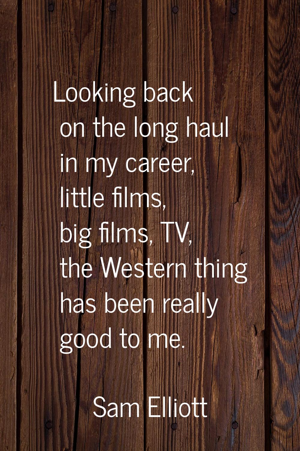 Looking back on the long haul in my career, little films, big films, TV, the Western thing has been